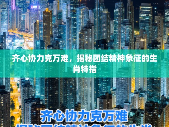 齐心协力克万难，揭秘团结精神象征的生肖特指