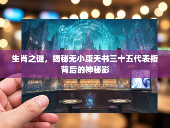 生肖之谜，揭秘无小康天书三十五代表指背后的神秘影