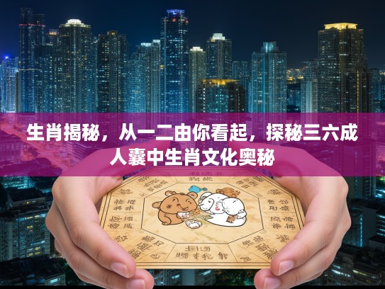 生肖揭秘，从一二由你看起，探秘三六成人囊中生肖文化奥秘