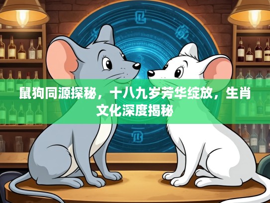 鼠狗同源探秘，十八九岁芳华绽放，生肖文化深度揭秘