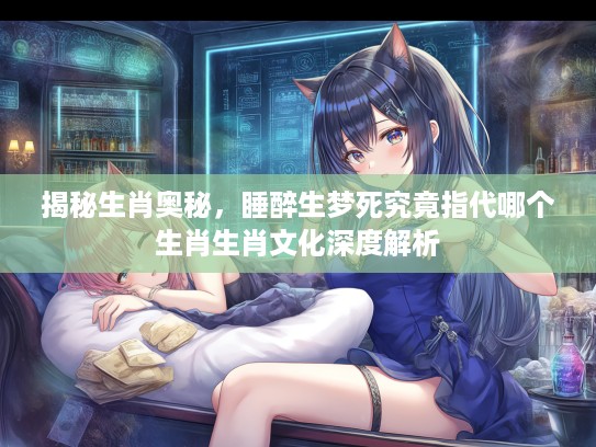 揭秘生肖奥秘，睡醉生梦死究竟指代哪个生肖生肖文化深度解析