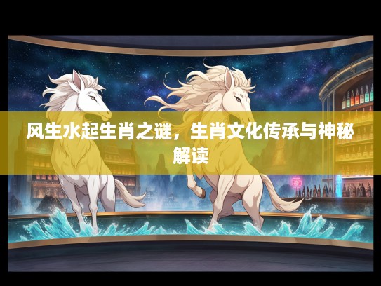 风生水起生肖之谜，生肖文化传承与神秘解读