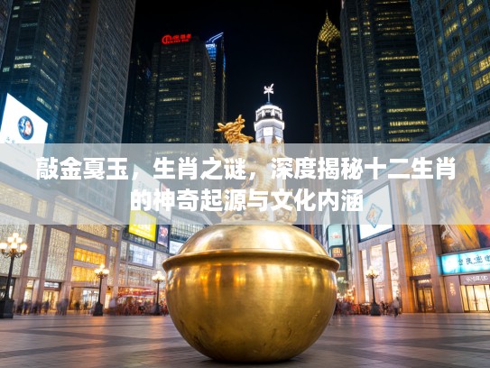敲金戛玉，生肖之谜，深度揭秘十二生肖的神奇起源与文化内涵