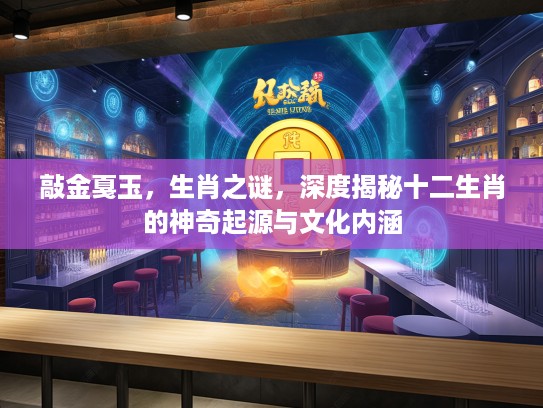 敲金戛玉，生肖之谜，深度揭秘十二生肖的神奇起源与文化内涵