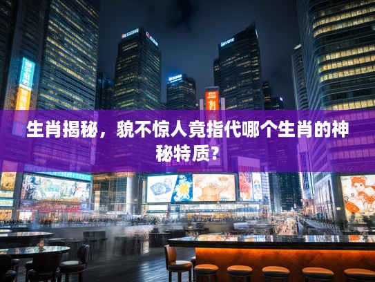生肖揭秘，貌不惊人竟指代哪个生肖的神秘特质？