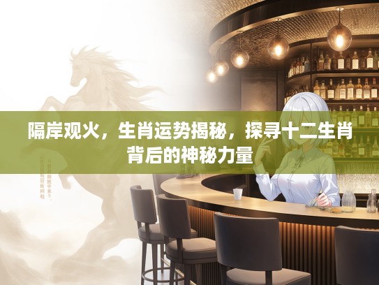隔岸观火，生肖运势揭秘，探寻十二生肖背后的神秘力量