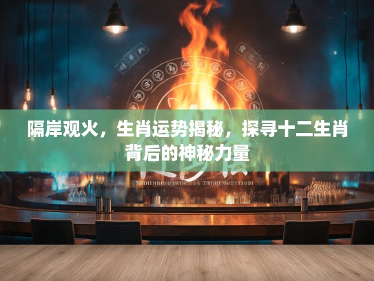 隔岸观火，生肖运势揭秘，探寻十二生肖背后的神秘力量