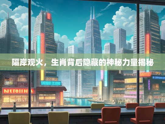 隔岸观火，生肖背后隐藏的神秘力量揭秘