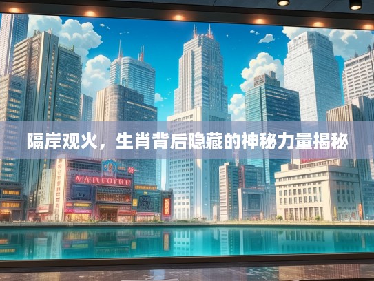 隔岸观火，生肖背后隐藏的神秘力量揭秘