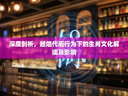 深度剖析，越俎代庖行为下的生肖文化解读及影响