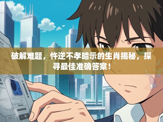 破解难题，忤逆不孝暗示的生肖揭秘，探寻最佳准确答案！