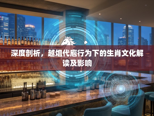 深度剖析，越俎代庖行为下的生肖文化解读及影响