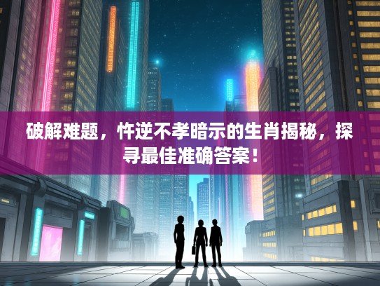 破解难题，忤逆不孝暗示的生肖揭秘，探寻最佳准确答案！