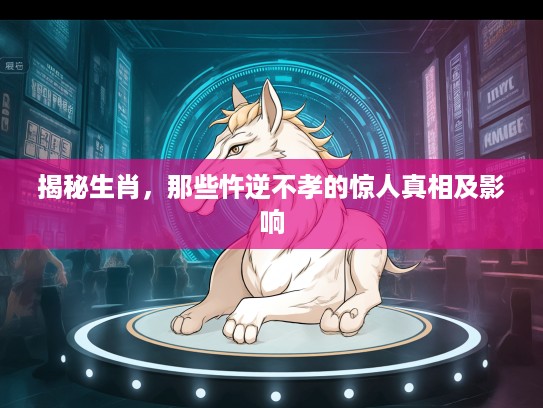 揭秘生肖，那些忤逆不孝的惊人真相及影响