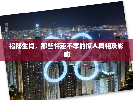 揭秘生肖，那些忤逆不孝的惊人真相及影响