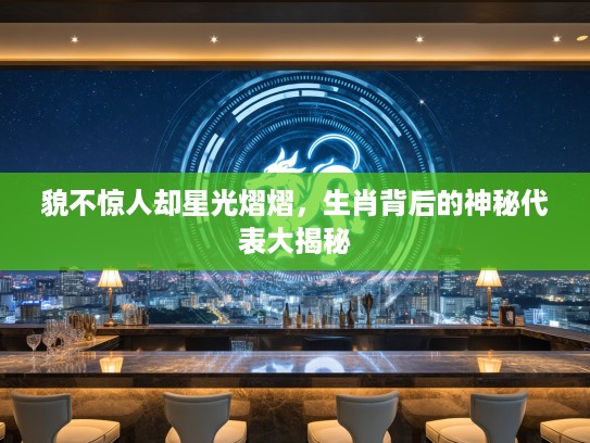貌不惊人却星光熠熠，生肖背后的神秘代表大揭秘