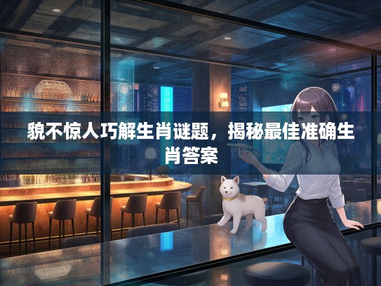 貌不惊人巧解生肖谜题，揭秘最佳准确生肖答案