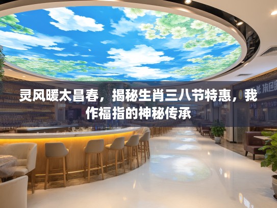 灵风暖太昌春，揭秘生肖三八节特惠，我作福指的神秘传承