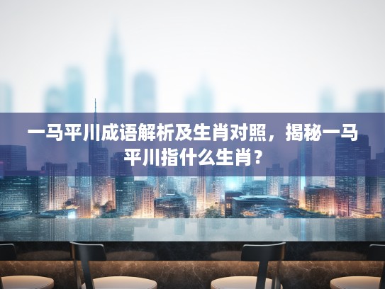 一马平川成语解析及生肖对照，揭秘一马平川指什么生肖？