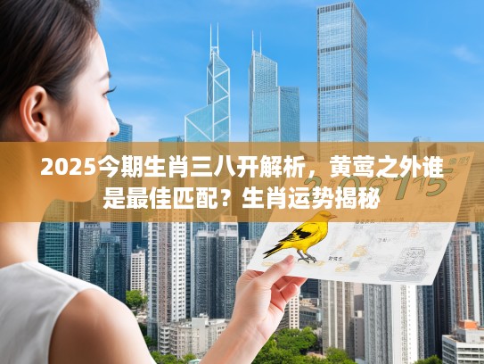 2025今期生肖三八开解析，黄莺之外谁是最佳匹配？生肖运势揭秘