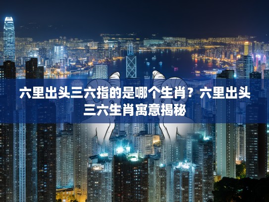 六里出头三六指的是哪个生肖？六里出头三六生肖寓意揭秘