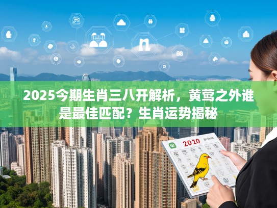 2025今期生肖三八开解析，黄莺之外谁是最佳匹配？生肖运势揭秘