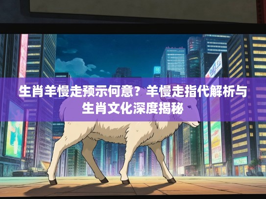 生肖羊慢走预示何意？羊慢走指代解析与生肖文化深度揭秘