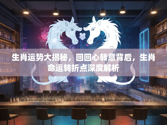 生肖运势大揭秘，回回心转意背后，生肖命运转折点深度解析