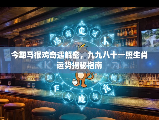 今期马猴鸡奇遇解密，九九八十一照生肖运势揭秘指南