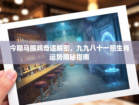 今期马猴鸡奇遇解密，九九八十一照生肖运势揭秘指南