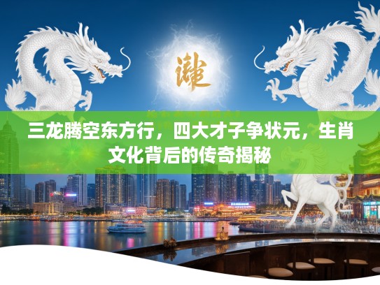 三龙腾空东方行，四大才子争状元，生肖文化背后的传奇揭秘