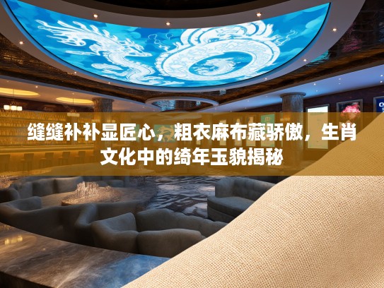 缝缝补补显匠心，粗衣麻布藏骄傲，生肖文化中的绮年玉貌揭秘