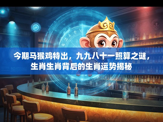 今期马猴鸡特出，九九八十一照算之谜，生肖生肖背后的生肖运势揭秘