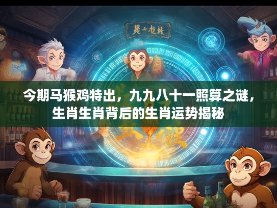 今期马猴鸡特出，九九八十一照算之谜，生肖生肖背后的生肖运势揭秘