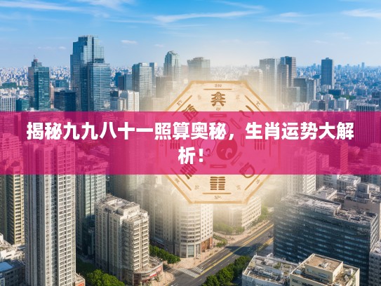 揭秘九九八十一照算奥秘，生肖运势大解析！