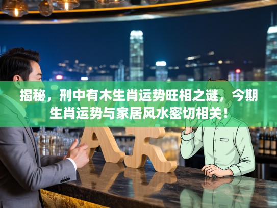 揭秘，刑中有木生肖运势旺相之谜，今期生肖运势与家居风水密切相关！