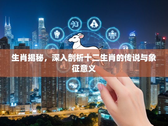生肖揭秘，深入剖析十二生肖的传说与象征意义
