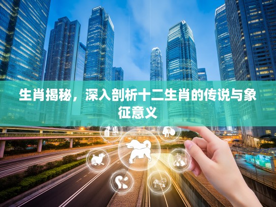 生肖揭秘，深入剖析十二生肖的传说与象征意义