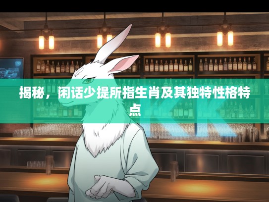 揭秘，闲话少提所指生肖及其独特性格特点