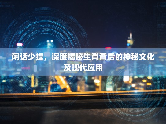 闲话少提，深度揭秘生肖背后的神秘文化及现代应用