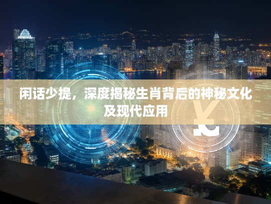 闲话少提，深度揭秘生肖背后的神秘文化及现代应用