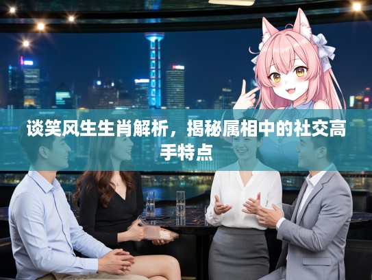 谈笑风生生肖解析，揭秘属相中的社交高手特点