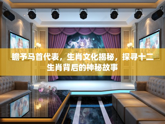 瞻予马首代表，生肖文化揭秘，探寻十二生肖背后的神秘故事