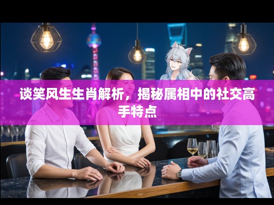 谈笑风生生肖解析，揭秘属相中的社交高手特点