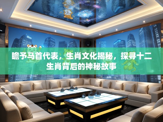 瞻予马首代表，生肖文化揭秘，探寻十二生肖背后的神秘故事