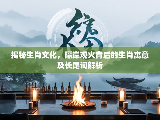 揭秘生肖文化，隔岸观火背后的生肖寓意及长尾词解析