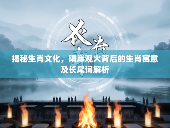 揭秘生肖文化，隔岸观火背后的生肖寓意及长尾词解析