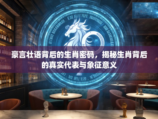 豪言壮语背后的生肖密码，揭秘生肖背后的真实代表与象征意义