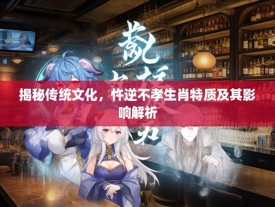 揭秘传统文化，忤逆不孝生肖特质及其影响解析