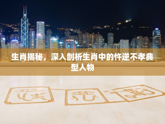 生肖揭秘，深入剖析生肖中的忤逆不孝典型人物